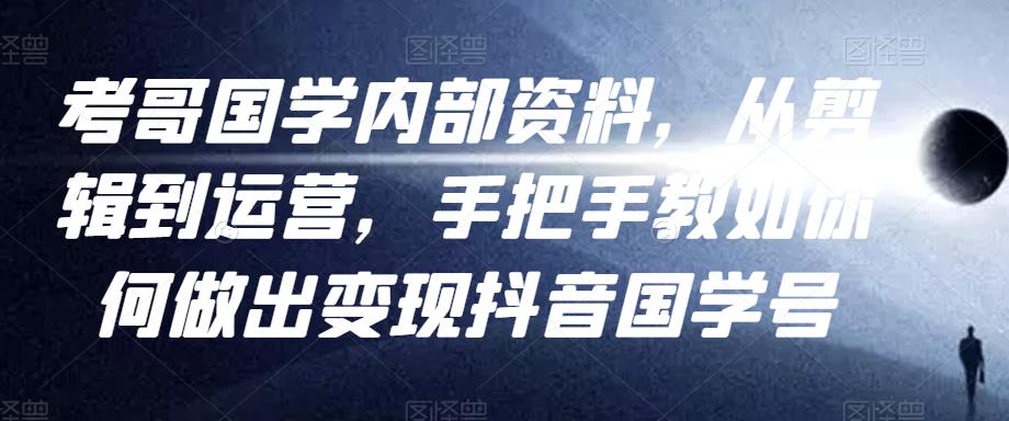 考哥国学内部资料,从剪辑到运营,手把手教如你何做出变现抖音国学号(教程+素材+模板)