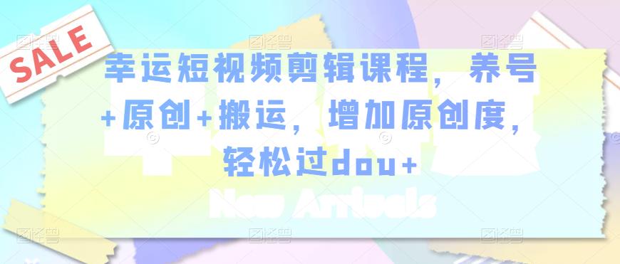 幸运短视频剪辑课程,养号+原创+搬运,增加原创度,轻松过dou+