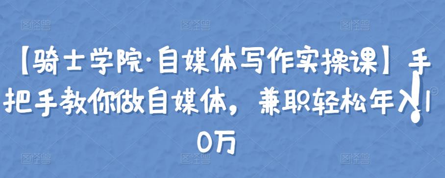 【骑士学院·自媒体写作实操课】手把手教你做自媒体,兼职轻松年入10万