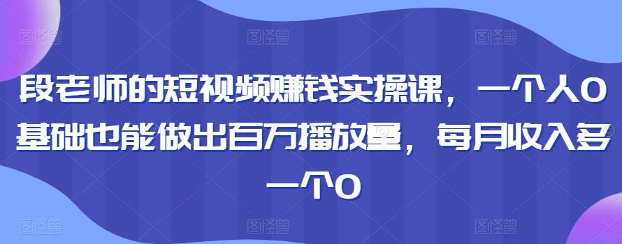 段老师的短视频赚钱实操课,一个人0基础也能做出百万播放量,每月收入多一个0
