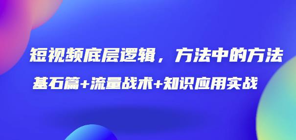 短视频底层逻辑,方法中的方法,基石篇+流量战术+知识应用实战-价值389元