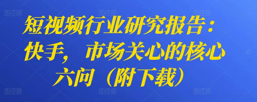 短视频行业研究报告:快手,市场关心的核心六问(附下载)