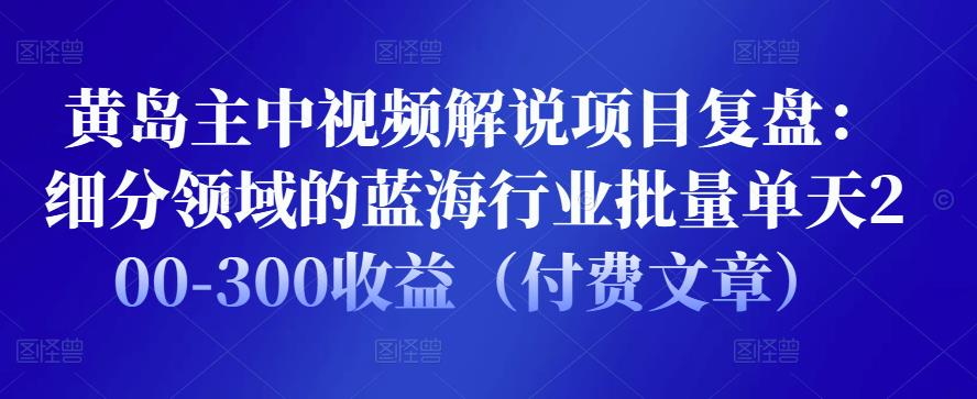 黄岛主中视频解说项目复盘:细分领域的蓝海行业批量单天200-300收益(付费文章)