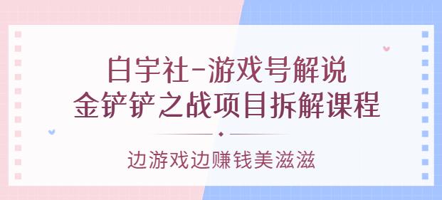 白宇社-游戏号解说:金铲铲之战项目拆解课程,边游戏边赚钱美滋滋