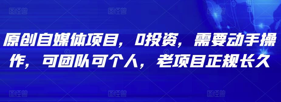 原创自媒体项目,0投资,需要动手操作,可团队可个人,老项目正规长久