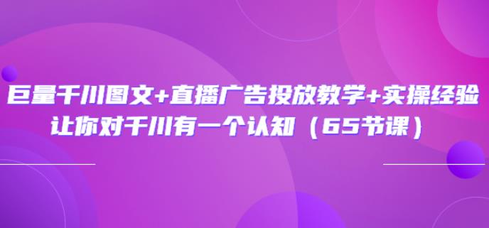 巨量千川图文+直播广告投放教学+实操经验:让你对千川有一个认知(65节课)