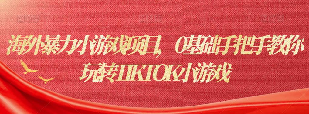 海外暴力小游戏项目,0基础手把手教你玩转TIKTOK小游戏