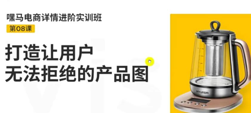 嘿马电商详情进阶实训班,打造让用户无法拒绝的产品图