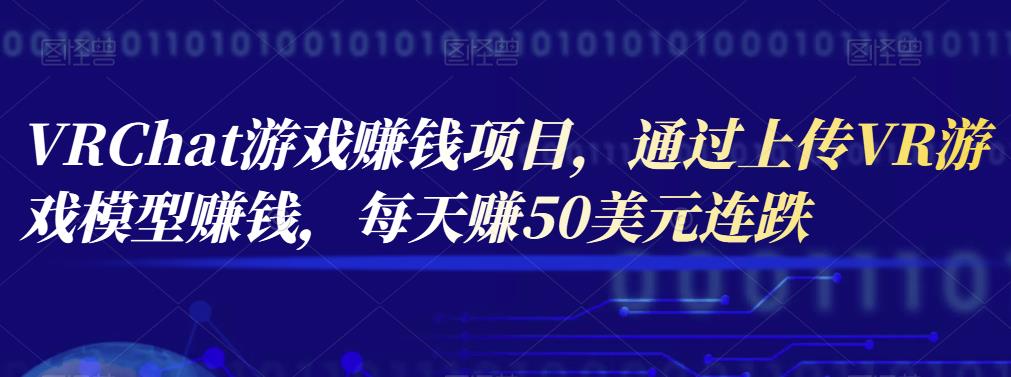 VRChat游戏赚钱项目,通过上传VR游戏模型赚钱,每天赚50美元