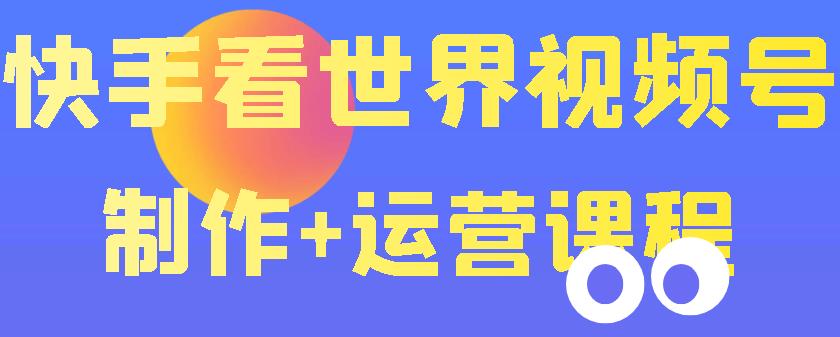 快手某主播价值199元的看世界视频号制作+运营课程,让你快速玩转快手涨粉变现