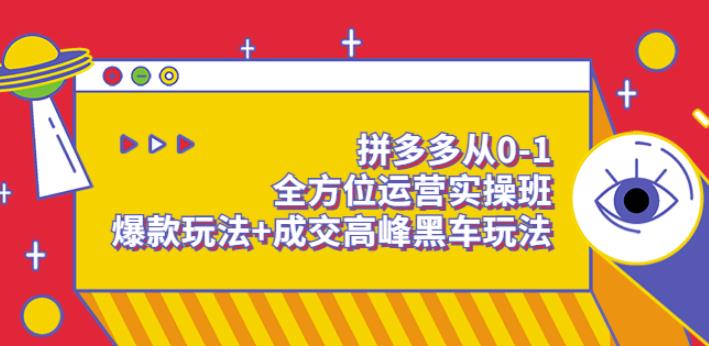 拼多多从0-1全方位运营实操班:爆款玩法+成交高峰黑车玩法