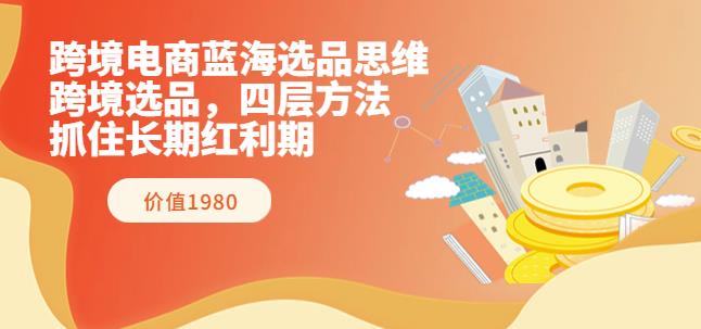 跨境电商蓝海选品思维:跨境选品,四层方法,抓住长期红利期(价值1980)