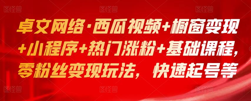 卓文网络·西瓜视频+橱窗变现+小程序+热门涨粉+基础课程,零粉丝变现玩法,快速起号等