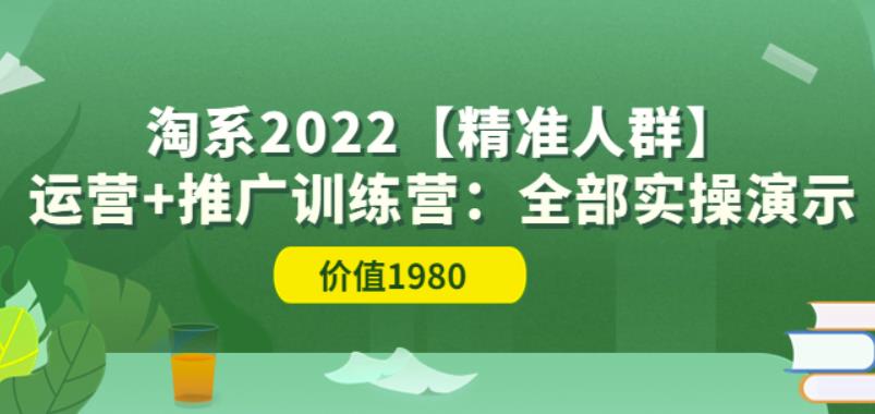 淘系2022【精准人群】运营+推广训练营:全部实操演示(价值1980)