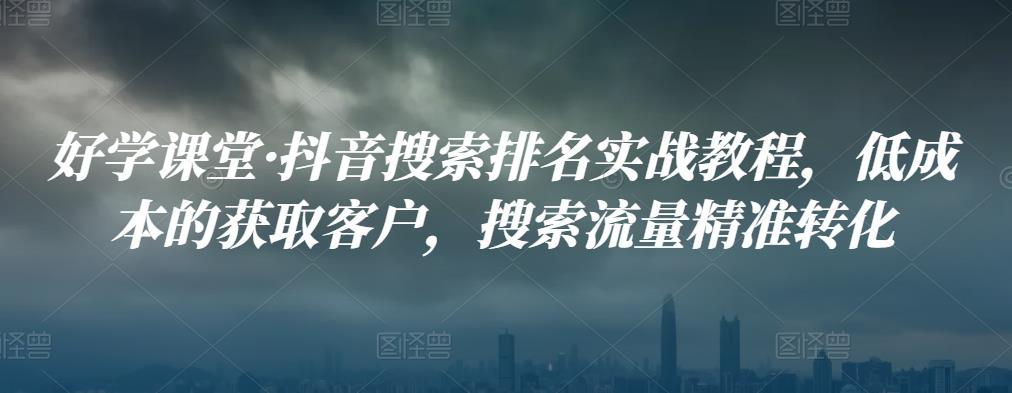 好学课堂·抖音搜索排名实战教程,低成本的获取客户,搜索流量精准转化