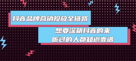 抖音品牌营销投放全链路:想要深耕抖音的来,听过的人都知道靠谱