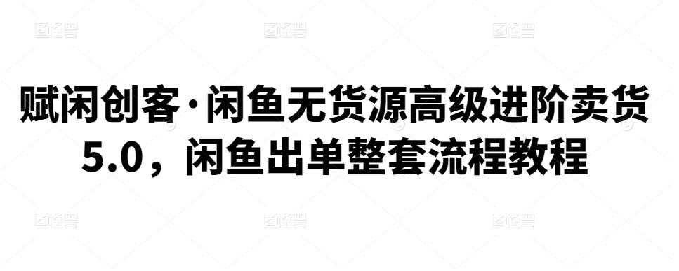 赋闲创客·闲鱼无货源高级进阶卖货5.0,闲鱼出单整套流程教程