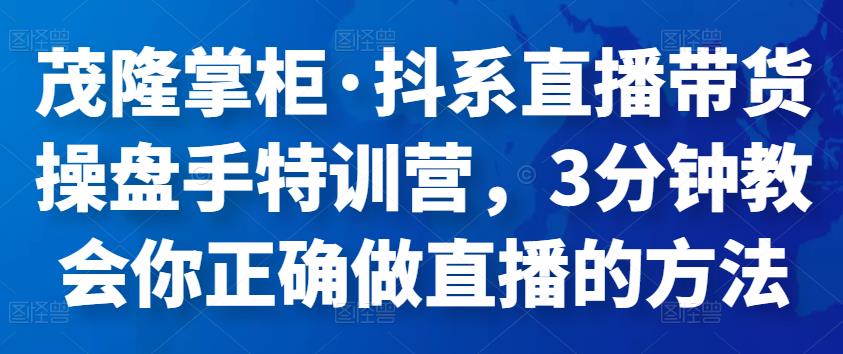 茂隆掌柜·抖系直播带货操盘手特训营,3分钟教会你正确做直播的方法