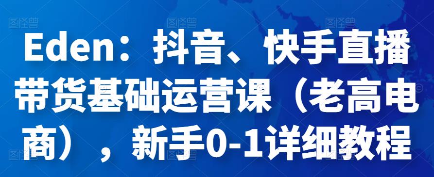 Eden:抖音、快手直播带货基础运营课(老高电商),新手0-1详细教程