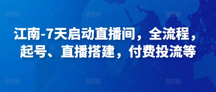 江南-7天启动直播间,全流程,起号、直播搭建,付费投流等