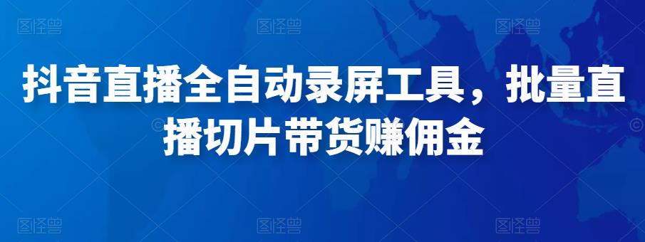 抖音直播全自动录屏工具,批量直播切片带货赚佣金(软件+使用教程)