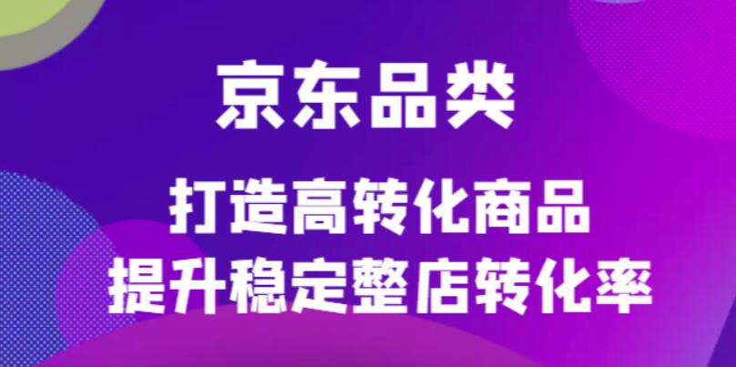 京东电商品类定制培训课程，打造高转化商品提升稳定整店转化率