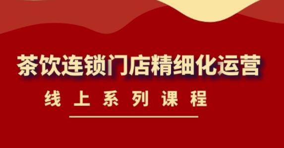《茶饮连锁门店精细化运营》线上系列课程,茶饮门店经营必备课程-价值458元