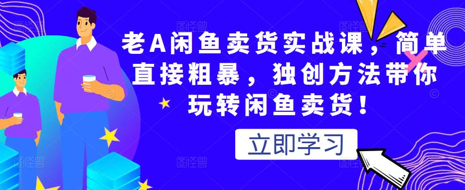 老A闲鱼卖货实战课，简单直接粗暴，独创方法带你玩转闲鱼卖货