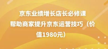 图片[1]-京东业绩增长店长必修课：帮助商家提升京东运营技巧（价值1980元）-云上仙人说钱