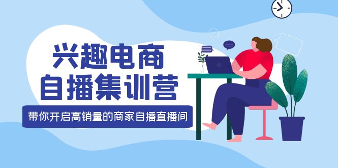 兴趣电商自播集训营：三大核心能力 12种玩法 提高销量，核心落地实操！