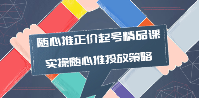 图片[1]-随心推正价起号精品课，实操随心推投放策略（5节课-价值298）-云上仙人说钱