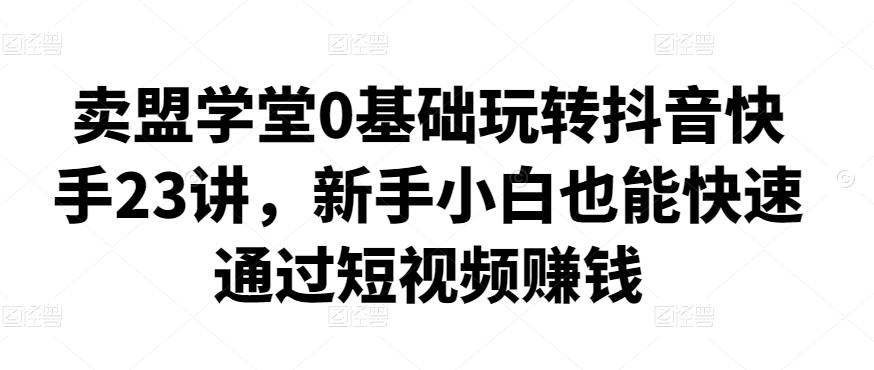 零基础玩转抖音快手23课，新手小白也能快速通过短视频赚钱