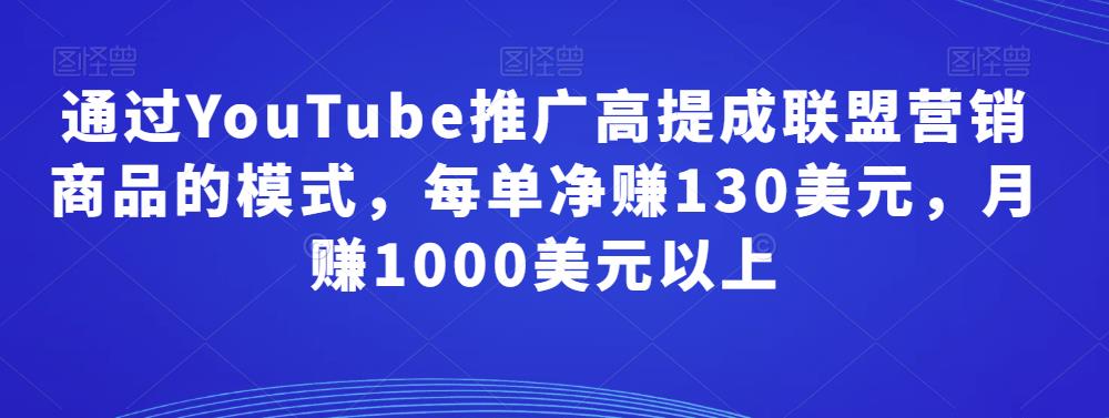 图片[1]-通过YouTube推广高提成联盟营销商品的模式，每单净赚130美元，月赚1000美元以上-云上仙人说钱