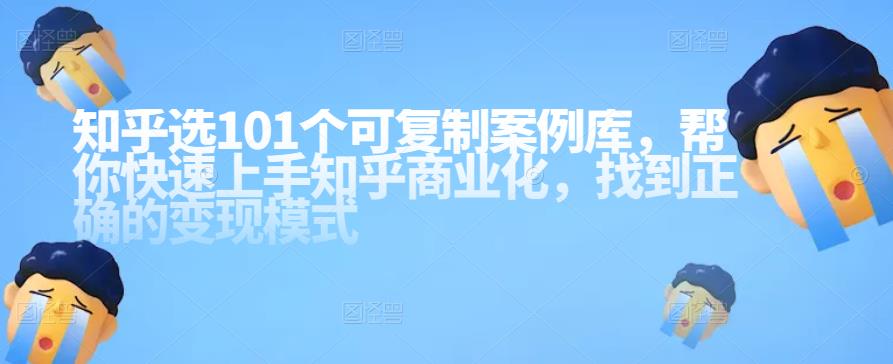 图片[1]-知乎101个可复制案例库，帮你快速上手知乎商业化，找到正确的变现模式-云上仙人说钱