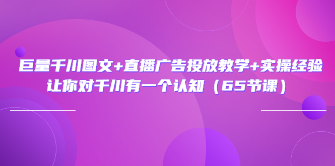 图片[1]-巨量千川图文+直播广告投放教学+实操经验：让你对千川有一个认知（65节课）-云上仙人说钱