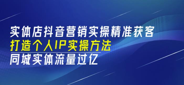 实体店抖音营销实操精准获客、打造个人IP实操方法，同城实体流量过亿(53节)