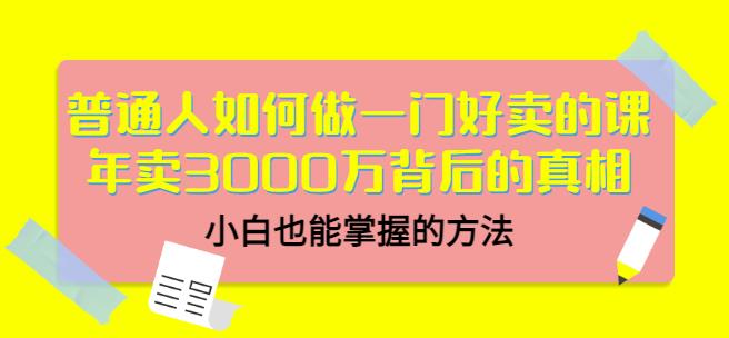 普通人如何做一门好卖的课：年卖3000万背后的真相，小白也能掌握的方法