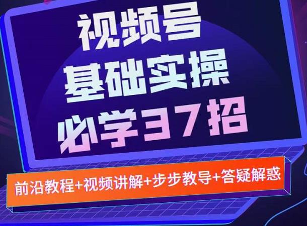 微信视频号实战基础必学37招，每个步骤都有具体操作流程，简单易懂好操作