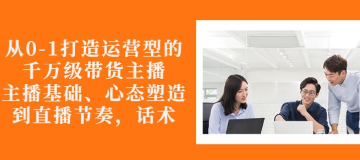 从0-1打造运营型的带货主播：主播基础、心态塑造，能力培养到直播节奏，话术进行全面讲解  本文来源于：每日必学网 原文标题: 从0-1打造运营型的带货主播：主播基础、心态塑造，能力培养到直播节奏，话术进行全面讲解 原文链接：https://www.mrbxw.com/15488.html