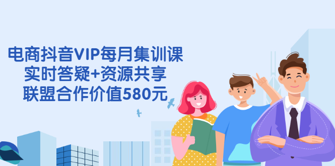 电商抖音VIP每月集训课+实时答疑+资源共享+联盟合作价值580元