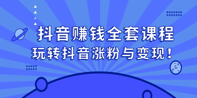 抖音赚钱全套课程，玩转抖音涨粉与变现！