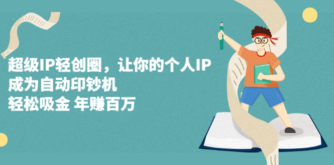 超级IP打造，让你的个人IP，成为自动印钞机，轻松吸金 年挣百万