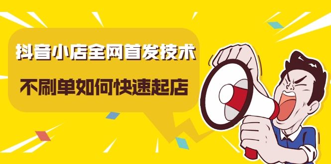 抖音小店全网首发技术，不刷单如何快速起店【视频课程】