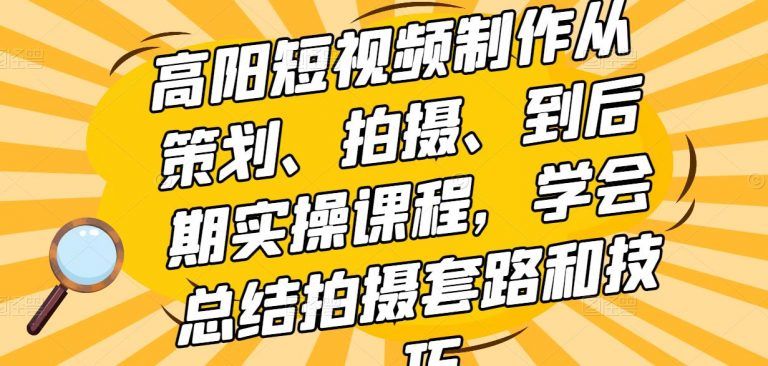 高阳短视频制作实操课程：从策划、拍摄、到后期学会总结拍摄技巧和套路