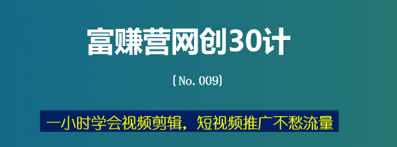 富赚营网创30计009：一小时学会视频剪辑，短视频推广不愁流量