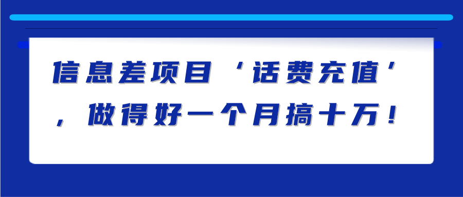 信息差项目‘话费充值’，做得好一个月搞十万！【视频教程】