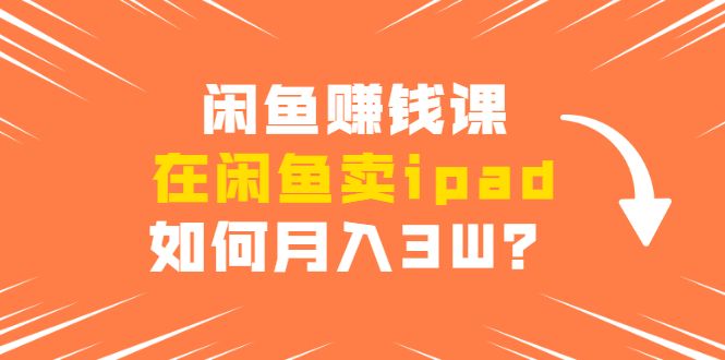 图片[1]-闲鱼赚钱课：在闲鱼卖IPAD，如何月入3W？详细操作教程-云上仙人说钱