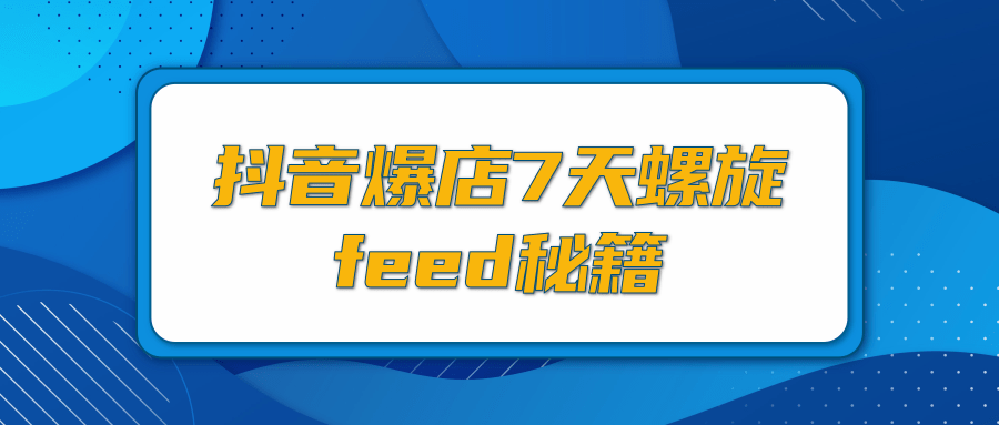 抖音爆店7天螺旋feed秘籍，自然流量起爆玩法，七天螺旋品牌策略（视频+文档）
