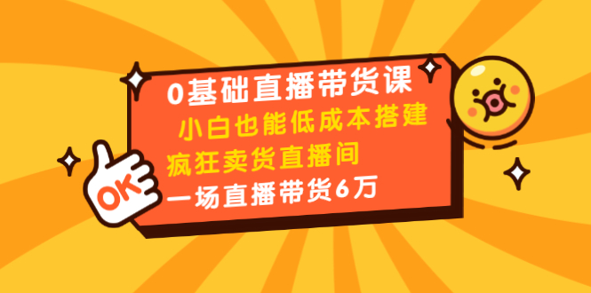 图片[1]-0基础直播带货课：小白也能低成本搭建疯狂卖货直播间：1场直播带货6万-云上仙人说钱