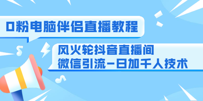 图片[1]-0粉电脑伴侣直播教程+风火轮抖音直播间微信引流-日加千人技术（两节视频）-云上仙人说钱